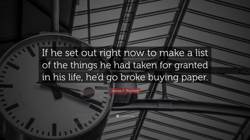 James P. Blaylock Quote: “If he set out right now to make a list of the things he had taken for granted in his life, he’d go broke buying paper.”