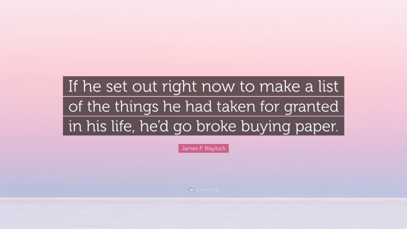 James P. Blaylock Quote: “If he set out right now to make a list of the things he had taken for granted in his life, he’d go broke buying paper.”