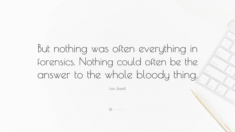 Lisa Jewell Quote: “But nothing was often everything in forensics. Nothing could often be the answer to the whole bloody thing.”