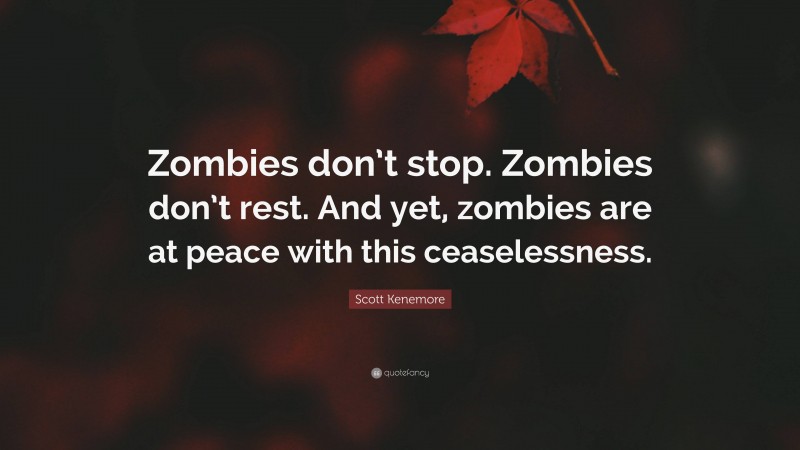 Scott Kenemore Quote: “Zombies don’t stop. Zombies don’t rest. And yet, zombies are at peace with this ceaselessness.”