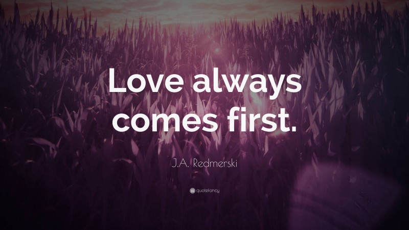 J.A. Redmerski Quote: “Love always comes first.”
