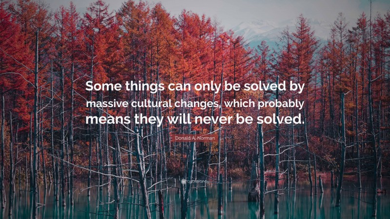 Donald A. Norman Quote: “Some things can only be solved by massive cultural changes, which probably means they will never be solved.”