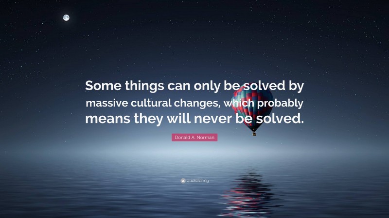 Donald A. Norman Quote: “Some things can only be solved by massive cultural changes, which probably means they will never be solved.”