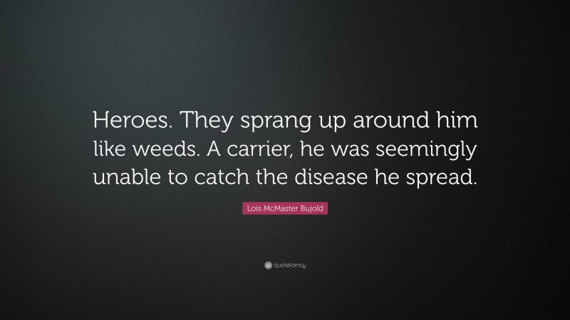 Lois McMaster Bujold Quote: “Heroes. They sprang up around him like weeds. A carrier, he was seemingly unable to catch the disease he spread.”