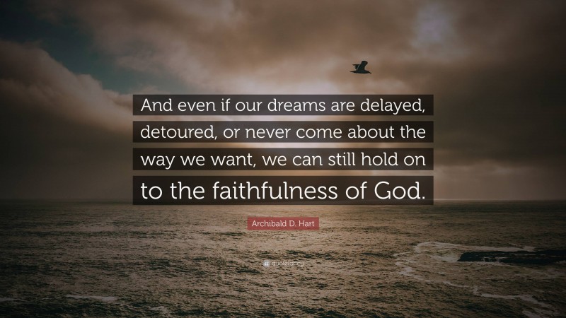 Archibald D. Hart Quote: “And even if our dreams are delayed, detoured, or never come about the way we want, we can still hold on to the faithfulness of God.”