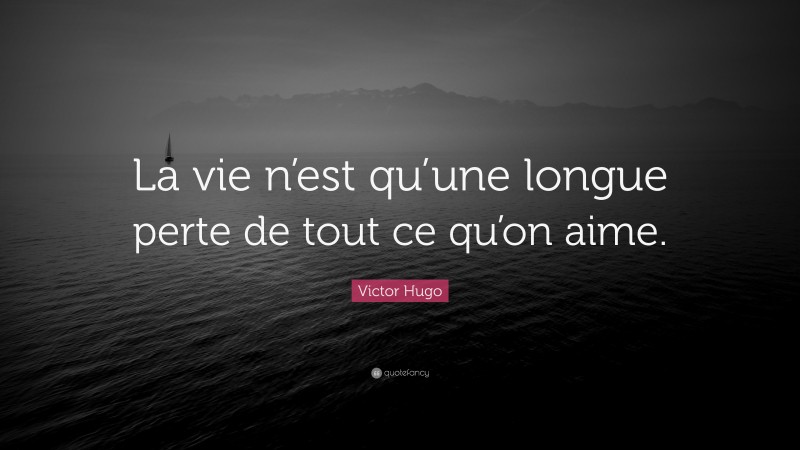 Victor Hugo Quote: “La vie n’est qu’une longue perte de tout ce qu’on aime.”