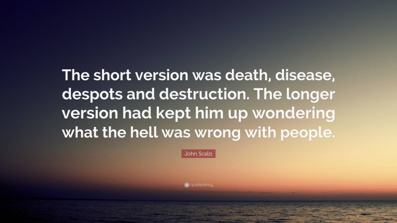 John Scalzi Quote: “The short version was death, disease, despots and destruction. The longer version had kept him up wondering what the hell was wrong with people.”