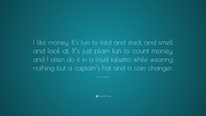 Dennis Miller Quote: “I like money. It’s fun to fold and stack and smell and look at. It’s just plain fun to count money, and I often do it in a loud falsetto while wearing nothing but a captain’s hat and a coin changer.”