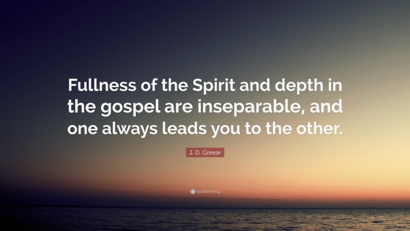 J. D. Greear Quote: “Fullness of the Spirit and depth in the gospel are inseparable, and one always leads you to the other.”