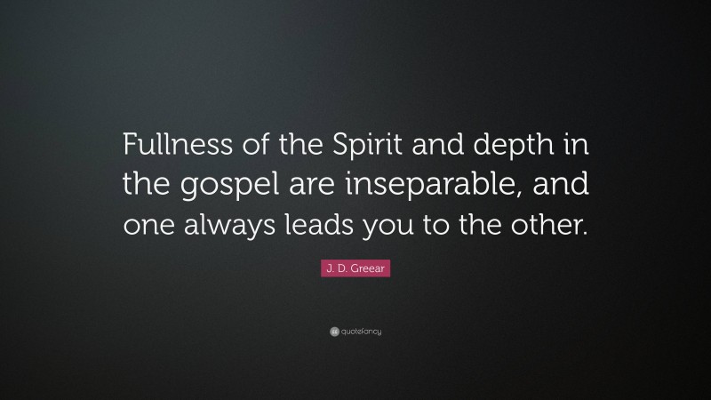 J. D. Greear Quote: “Fullness of the Spirit and depth in the gospel are inseparable, and one always leads you to the other.”