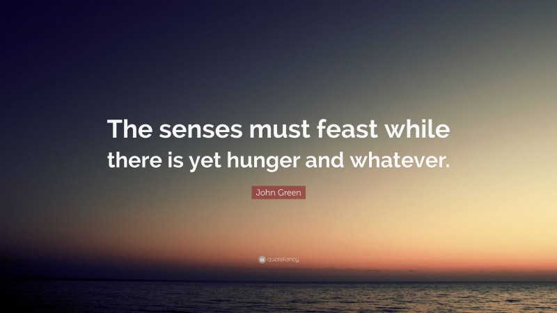 John Green Quote: “The senses must feast while there is yet hunger and whatever.”