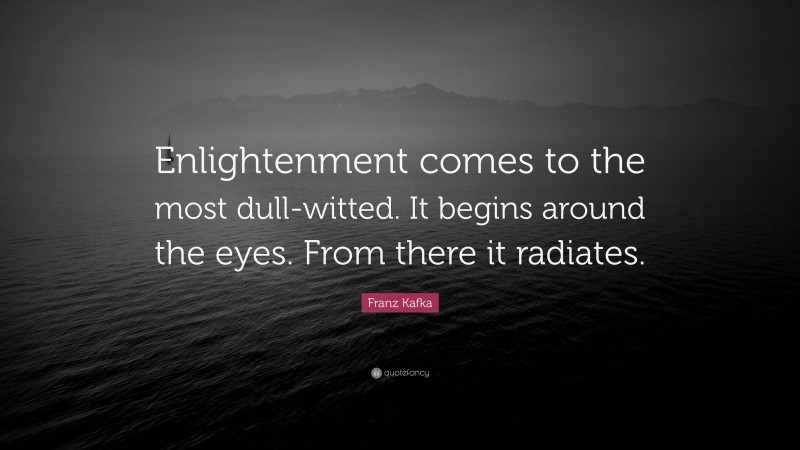 Franz Kafka Quote: “Enlightenment comes to the most dull-witted. It begins around the eyes. From there it radiates.”