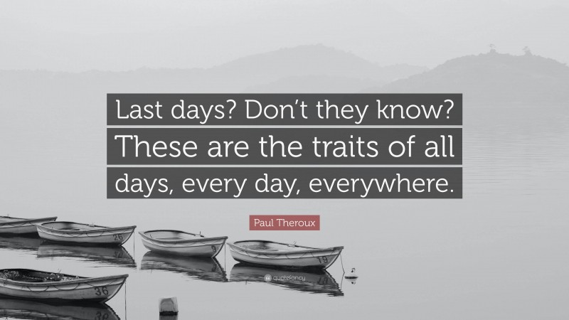 Paul Theroux Quote: “Last days? Don’t they know? These are the traits of all days, every day, everywhere.”