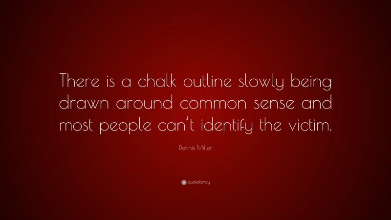 Dennis Miller Quote: “There is a chalk outline slowly being drawn around common sense and most people can’t identify the victim.”
