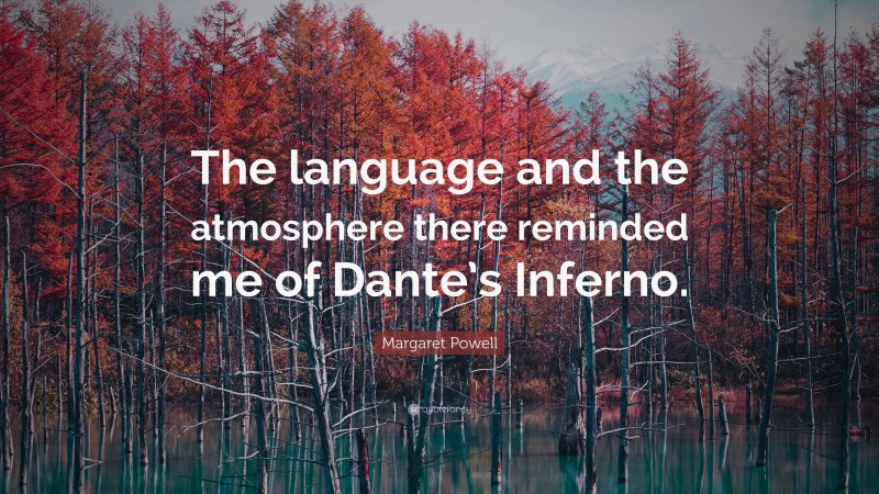 Margaret Powell Quote: “The language and the atmosphere there reminded me of Dante’s Inferno.”