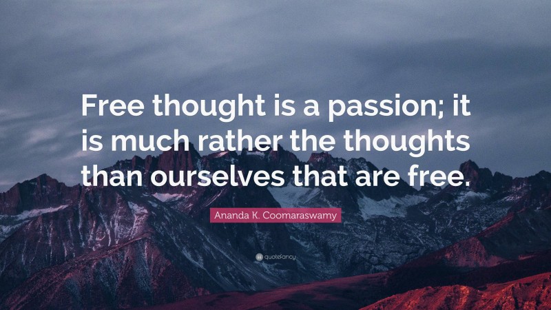 Ananda K. Coomaraswamy Quote: “Free thought is a passion; it is much rather the thoughts than ourselves that are free.”