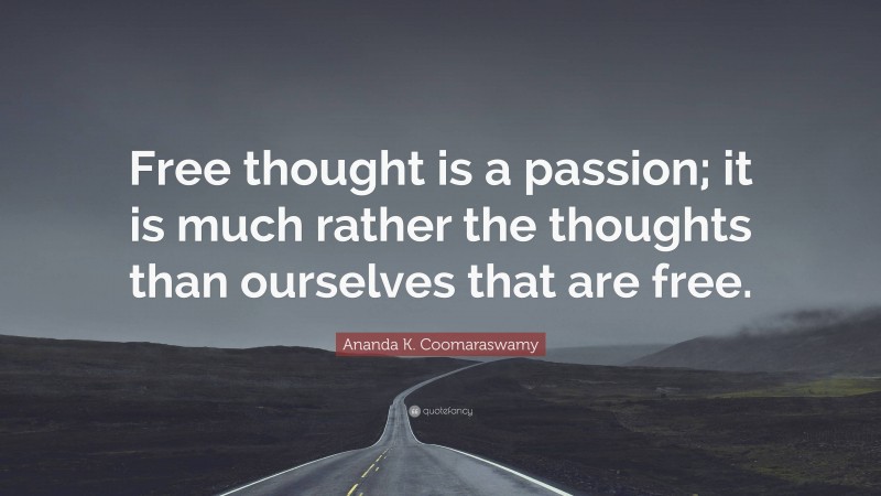 Ananda K. Coomaraswamy Quote: “Free thought is a passion; it is much rather the thoughts than ourselves that are free.”