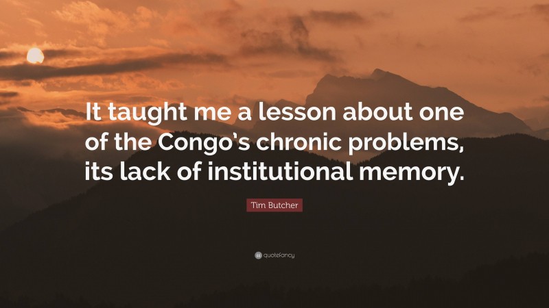 Tim Butcher Quote: “It taught me a lesson about one of the Congo’s chronic problems, its lack of institutional memory.”