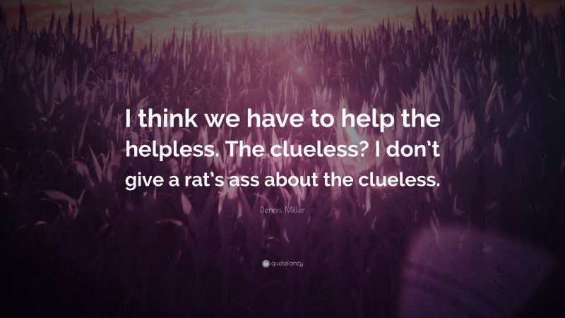 Dennis Miller Quote: “I think we have to help the helpless. The clueless? I don’t give a rat’s ass about the clueless.”