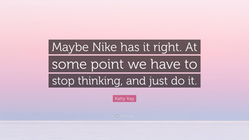 Katty Kay Quote: “Maybe Nike has it right. At some point we have to stop thinking, and just do it.”