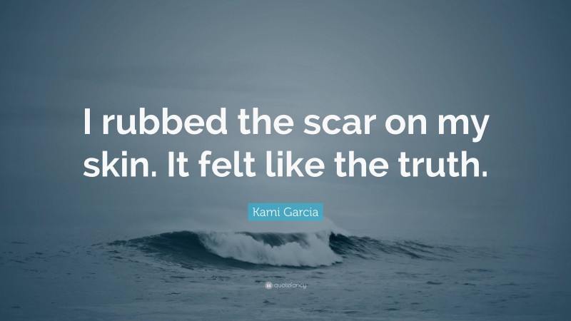 Kami Garcia Quote: “I rubbed the scar on my skin. It felt like the truth.”