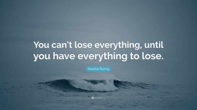 Aleatha Romig Quote: “You can’t lose everything, until you have everything to lose.”
