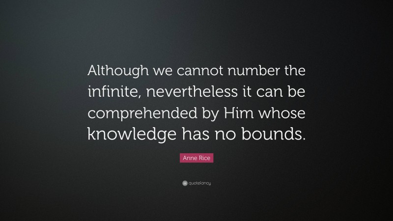 Anne Rice Quote: “Although we cannot number the infinite, nevertheless it can be comprehended by Him whose knowledge has no bounds.”