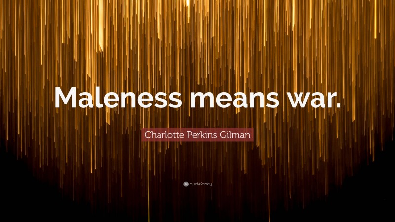 Charlotte Perkins Gilman Quote: “Maleness means war.”