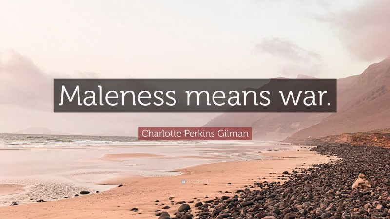 Charlotte Perkins Gilman Quote: “Maleness means war.”