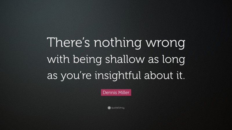 Dennis Miller Quote: “There’s nothing wrong with being shallow as long as you’re insightful about it.”