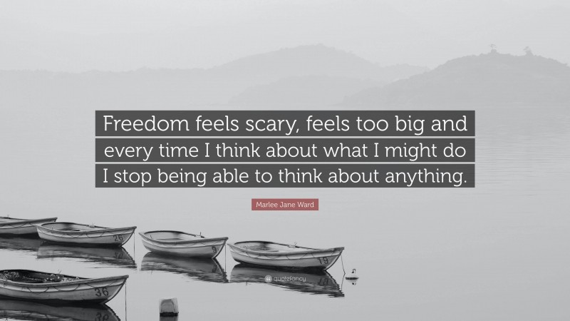 Marlee Jane Ward Quote: “Freedom feels scary, feels too big and every time I think about what I might do I stop being able to think about anything.”