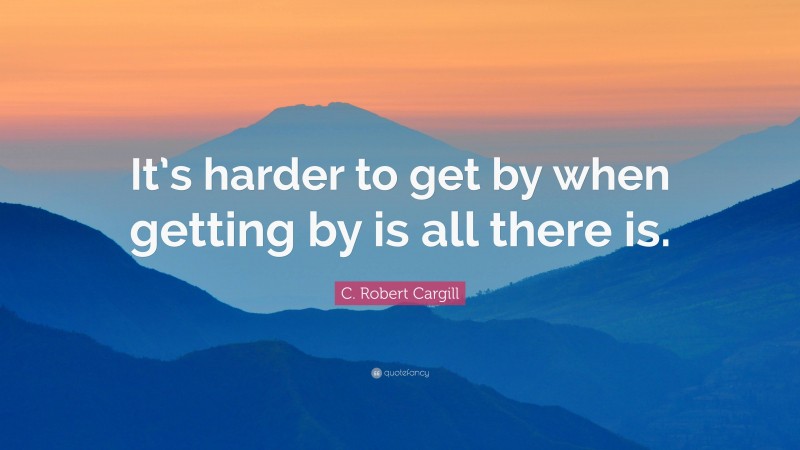 C. Robert Cargill Quote: “It’s harder to get by when getting by is all there is.”