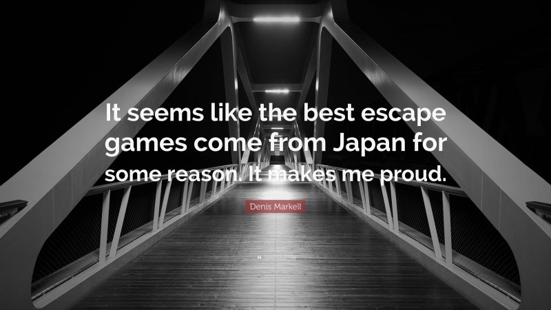 Denis Markell Quote: “It seems like the best escape games come from Japan for some reason. It makes me proud.”