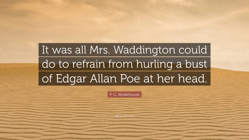 P. G. Wodehouse Quote: “It was all Mrs. Waddington could do to refrain from hurling a bust of Edgar Allan Poe at her head.”