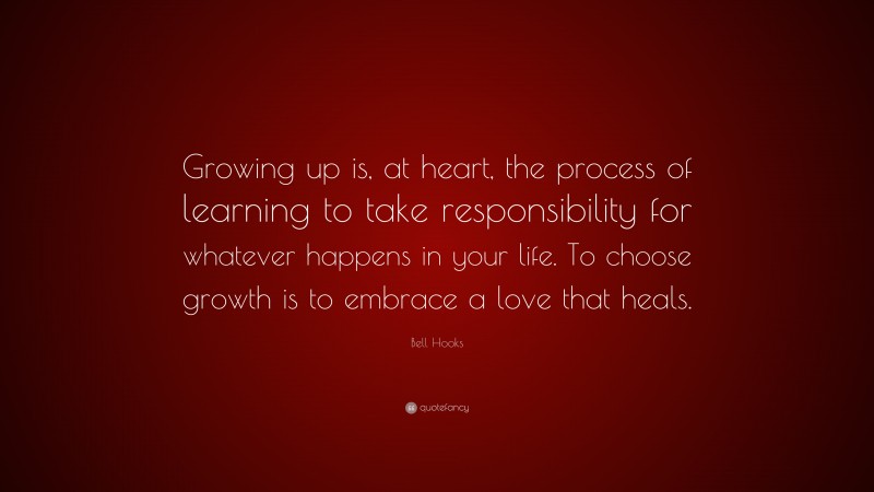 Bell Hooks Quote: “Growing up is, at heart, the process of learning to take responsibility for whatever happens in your life. To choose growth is to embrace a love that heals.”