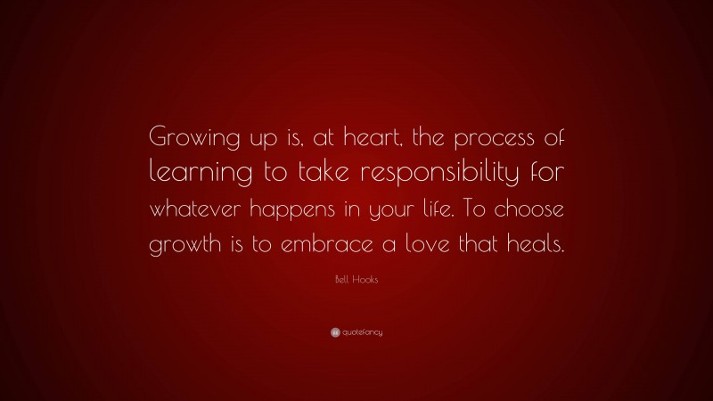 Bell Hooks Quote: “Growing up is, at heart, the process of learning to take responsibility for whatever happens in your life. To choose growth is to embrace a love that heals.”