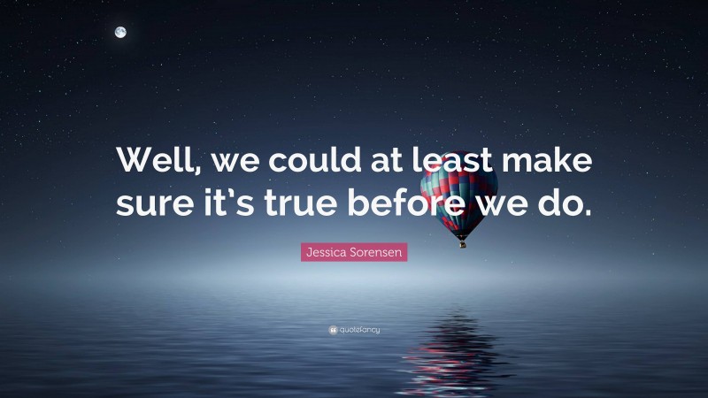 Jessica Sorensen Quote: “Well, we could at least make sure it’s true before we do.”