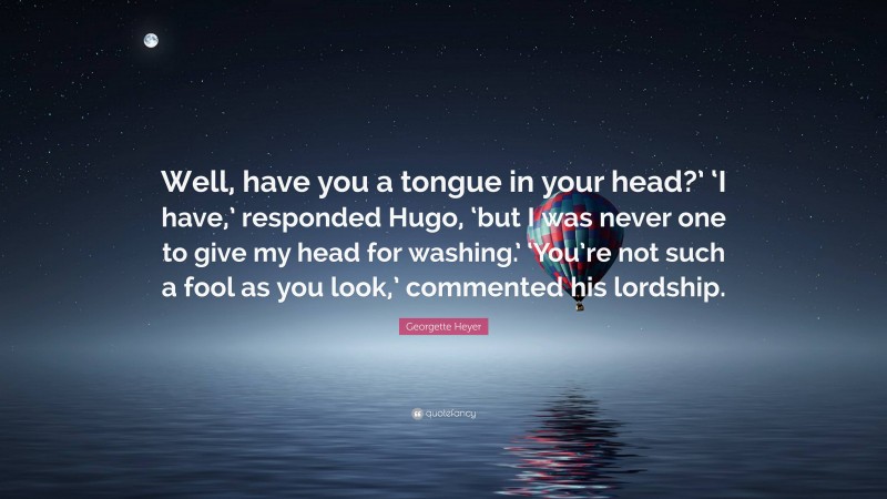 Georgette Heyer Quote: “Well, have you a tongue in your head?’ ‘I have,’ responded Hugo, ‘but I was never one to give my head for washing.’ ‘You’re not such a fool as you look,’ commented his lordship.”
