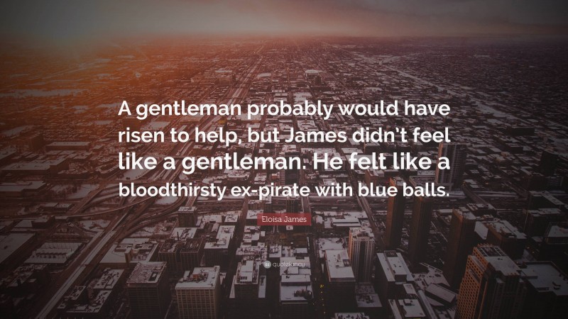 Eloisa James Quote: “A gentleman probably would have risen to help, but James didn’t feel like a gentleman. He felt like a bloodthirsty ex-pirate with blue balls.”