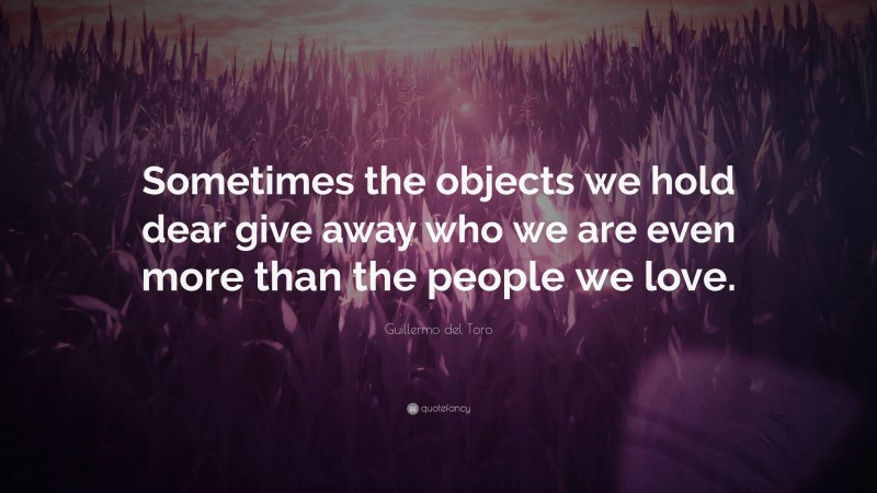 Guillermo del Toro Quote: “Sometimes the objects we hold dear give away who we are even more than the people we love.”
