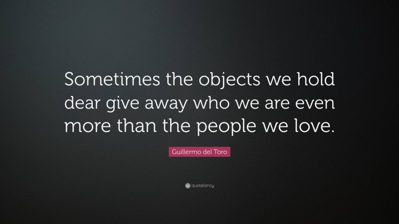 Guillermo del Toro Quote: “Sometimes the objects we hold dear give away who we are even more than the people we love.”