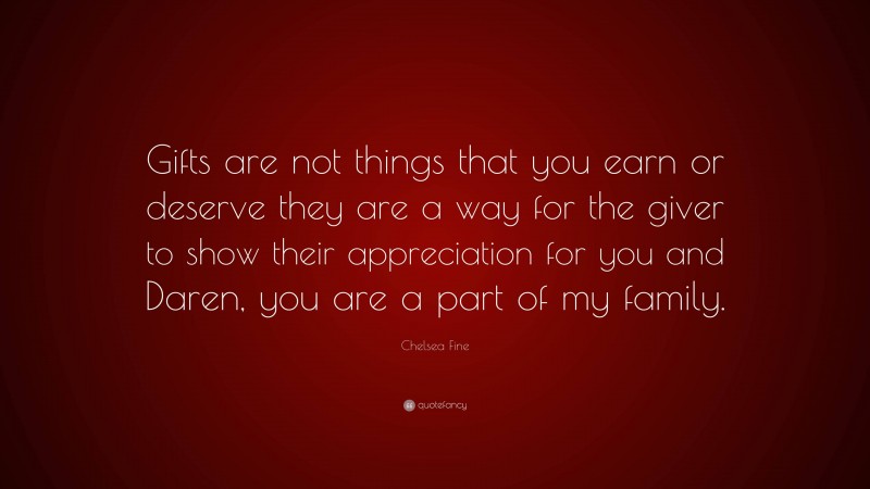 Chelsea Fine Quote: “Gifts are not things that you earn or deserve they are a way for the giver to show their appreciation for you and Daren, you are a part of my family.”