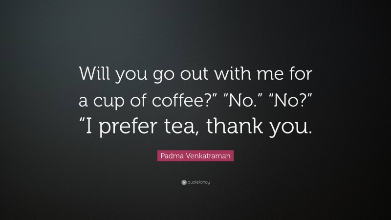 Padma Venkatraman Quote: “Will you go out with me for a cup of coffee?” “No.” “No?” “I prefer tea, thank you.”