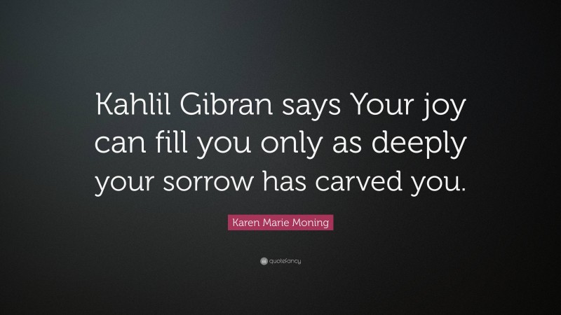 Karen Marie Moning Quote: “Kahlil Gibran says Your joy can fill you ...