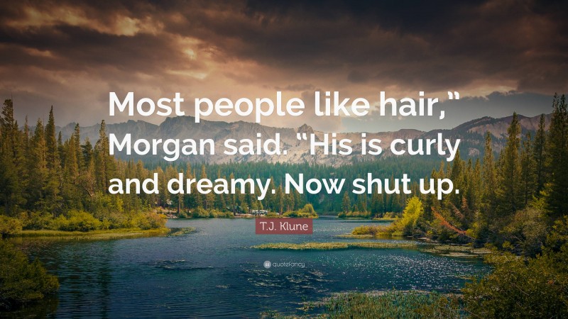 T.J. Klune Quote: “Most people like hair,” Morgan said. “His is curly and dreamy. Now shut up.”