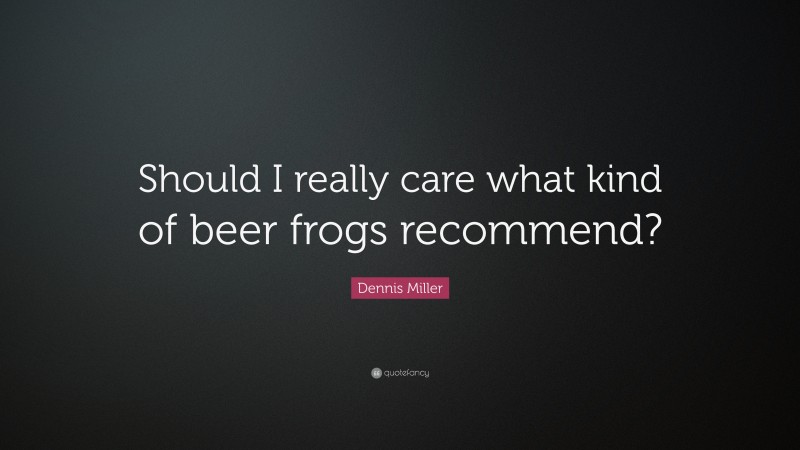 Dennis Miller Quote: “Should I really care what kind of beer frogs recommend?”