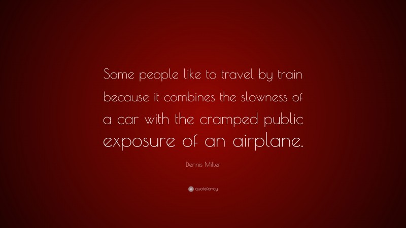 Dennis Miller Quote: “Some people like to travel by train because it combines the slowness of a car with the cramped public exposure of an airplane.”