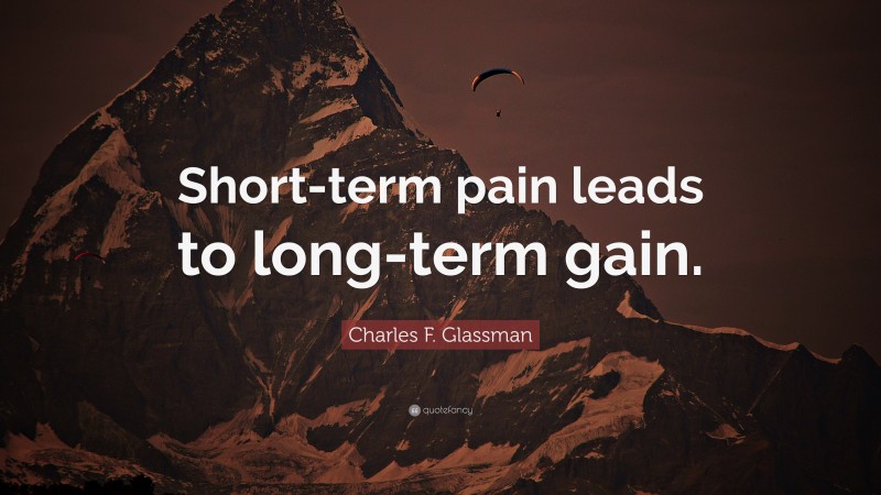 Charles F. Glassman Quote: “Short-term pain leads to long-term gain.”