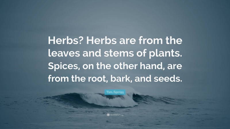Tim Ferriss Quote: “Herbs? Herbs are from the leaves and stems of plants. Spices, on the other hand, are from the root, bark, and seeds.”