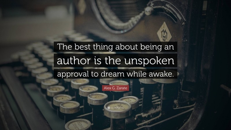 Alex G. Zarate Quote: “The best thing about being an author is the unspoken approval to dream while awake.”